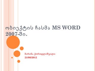 ობიექტის ჩასმა MS WORD
2007-ში .


     მარინა ქოროღლიშვილი
     21/06/2012
 