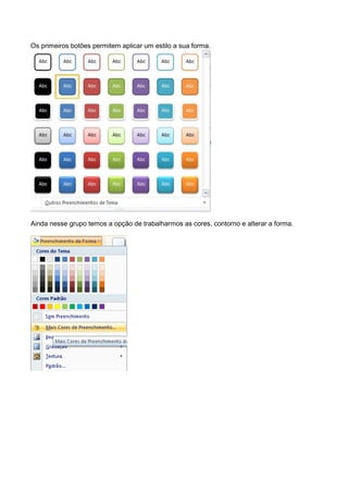 Os primeiros botões permitem aplicar um estilo a sua forma.




Ainda nesse grupo temos a opção de trabalharmos as cores, contorno e alterar a forma.
 