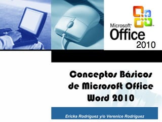 Conceptos Básicos 
de Microsoft Office 
Word 2010 
Ericka Rodríguez y/o Verenice Rodríguez 
 