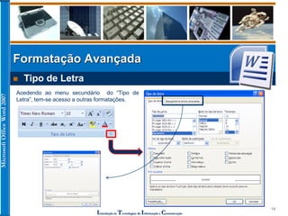 MicrosoftOfficeWord2007
Introdução às Tecnologias de Informação e Comunicação
14
Formatação Avançada
 Tipo de Letra
Acedendo ao menu secundário do “Tipo de
Letra”, tem-se acesso a outras formatações.
 