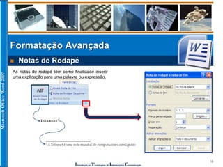 MicrosoftOfficeWord2007
Introdução às Tecnologias de Informação e Comunicação
16
Formatação Avançada
 Notas de Rodapé
As notas de rodapé têm como finalidade inserir
uma explicação para uma palavra ou expressão.
 