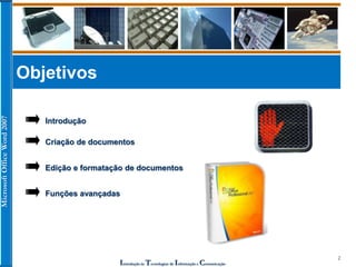 MicrosoftOfficeWord2007
Introdução às Tecnologias de Informação e Comunicação
2
Objetivos
Criação de documentos
Edição e formatação de documentos
Funções avançadas
Introdução
 