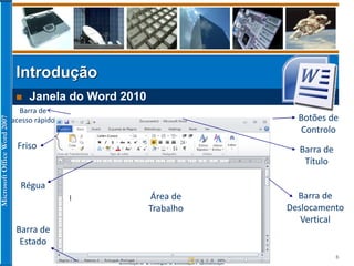 MicrosoftOfficeWord2007
Introdução às Tecnologias de Informação e Comunicação
6
Introdução
 Janela do Word 2010
Friso
Régua
Barra de
Estado
Área de
Trabalho
Barra de
Título
Botões de
Controlo
Barra de
Deslocamento
Vertical
Barra de
acesso rápido
 