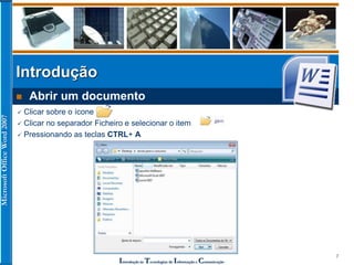 MicrosoftOfficeWord2007
Introdução às Tecnologias de Informação e Comunicação
7
Introdução
 Abrir um documento
 Clicar sobre o ícone
 Clicar no separador Ficheiro e selecionar o item
 Pressionando as teclas CTRL+ A
 