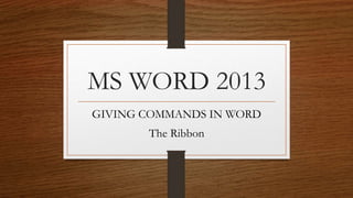 MS WORD 2013 
GIVING COMMANDS IN WORD 
The Ribbon 
 