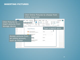 28 
INSERTING PICTURES 
Click Pictures to 
insert pictures from 
storage device 
Click Online Pictures to choose from 
online resources 
Type a search term 
Access pictures from 
an online account, 
such as Flicker 
 