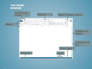 3 
THE WORD 
WINDOW 
Quick Access 
Toolbar 
Ribbon 
Title bar Ribbon Display Options 
Collapse the 
Ribbon 
Vertical scroll 
bar 
Zoom slider 
Status Bar Views 
 