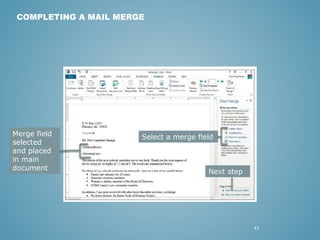 42 
COMPLETING A MAIL MERGE 
Next step 
Merge field 
selected 
and placed 
in main 
document 
Select a merge field 
 