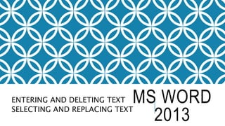 MS WORD 
2013 
ENTERING AND DELETING TEXT 
SELECTING AND REPLACING TEXT 
 