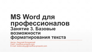 MS Word для 
профессионалов 
Занятие 3. Базовые 
возможности 
форматирования текста 
Автор: Николай Колдовский 
Сайт: msof...