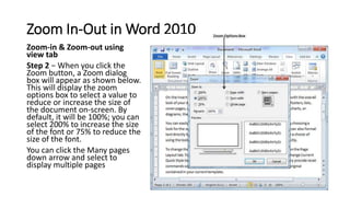 Zoom In-Out in Word 2010
Zoom-in & Zoom-out using
view tab
Step 2 − When you click the
Zoom button, a Zoom dialog
box will...