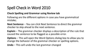 Spell Check in Word 2010
Check Spelling and Grammar using Review tab
Following are the different options in case you have ...