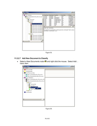 Figure 35.



11.5.2.7 Add New Document to Classify
      Select a New Documents node      and right click the mouse. Select Add…
      menu item.




                                     Figure 36.




                                    76 of 93
 