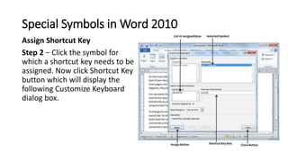 Special Symbols in Word 2010
Assign Shortcut Key
Step 2 − Click the symbol for
which a shortcut key needs to be
assigned. ...