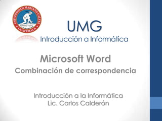 UMG
Introducción a Informática
Microsoft Word
Combinación de correspondencia
Introducción a la Informática
Lic. Carlos Calderón
 
