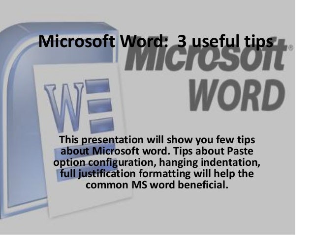 Microsoft Word: 3 useful tips
This presentation will show you few tips
about Microsoft word. Tips about Paste
option configuration, hanging indentation,
full justification formatting will help the
common MS word beneficial.
 