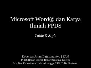 Microsoft Word® dan Karya
Ilmiah PPDS
Table & Style
Robertus Arian Datusanantyo | EAN
PPDS Bedah Plastik Rekonstruksi & Estetik
Fakultas Kedokteran Univ. Airlangga / RSUD Dr. Soetomo
 