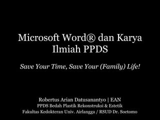 Microsoft Word® dan Karya
Ilmiah PPDS
Save Your Time, Save Your (Family) Life!
Robertus Arian Datusanantyo | EAN
PPDS Bedah Plastik Rekonstruksi & Estetik
Fakultas Kedokteran Univ. Airlangga / RSUD Dr. Soetomo
 