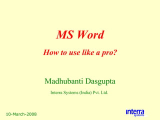 10-March-2008 MS Word Madhubanti Dasgupta Interra Systems (India) Pvt. Ltd.   How to use like a pro? 
