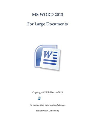 MS WORD 2013
For Large Documents
Copyright © R Robbertze 2015
r
Department of Information Sciences
Stellenbosch University
 