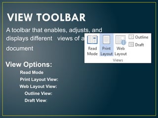 A toolbar that enables, adjusts, and
displays different views of a
document
VIEW TOOLBAR
Read Mode
Print Layout View:
Web Layout View:
Outline View:
Draft View:
View Options:
 