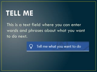 TELL ME
This is a text field where you can enter
words and phrases about what you want
to do next.
 