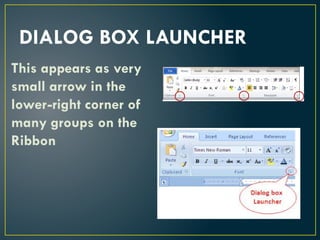 DIALOG BOX LAUNCHER
This appears as very
small arrow in the
lower-right corner of
many groups on the
Ribbon
 