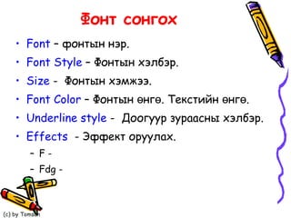 Фонт сонгох Font  –  фонтын нэр.   Font Style  –  Фонтын хэлбэр. Size  -  Фонтын хэмжээ. Font Color  –  Фонтын өнгө. Текстийн өнгө. Underline style  -  Доогуур зураасны хэлбэр. Effects   -  Эффект оруулах. F -  Fdg - 