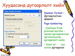 Хуудасанд дугаарлалт хийх Number   format  –  Дугаарлалтын формат Page numbering  Continue from previous section –  өмнөх дугаарлалтыг үргэлжлүүлэн дугаарлалт хийх.  Start at :  -ээс эхлэн  дугаарлах 