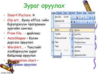 Зураг оруулах Insert\Pucture      Clip art…   буюу  office  –ийн бүрэлдэхүүн програмын зургийн сангаас From file…   -  файлаас  AutoShapes  –  бэлэн дүрсээс оруулах WordArt…  - Текстийг хэлбэржүүлж зураг байдлаар оруулах Organization chart   –  диаграмм оруулах 