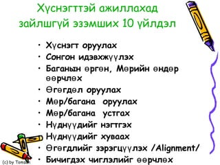 Хүснэгт тэй ажиллахад  зайлшгүй эзэмших 10 үйлдэл Хүснэгт оруулах Сонгон идэвхжүүлэх  Баганын өргөн, Мөрийн өндөр өөрчлөх Өгөгдөл оруулах Мөр/багана  оруулах Мөр/багана  устгах  Нүднүүдийг нэгтгэх Нүднүүдийг хуваах Өгөгдлийг зэрэгцүүлэх /Alignment/ Бичигдэх чиглэлийг өөрчлөх 