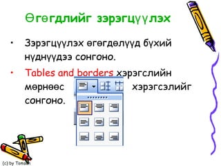 Өгөгдлийг зэрэгцүүлэх Зэрэгцүүлэх өгөгдөлүүд бүхий  нүднүүдээ сонгоно. Tables and borders   хэрэгслийн мөрнөөс  хэрэгсэлийг сонгоно.  
