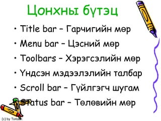 Цонхны бүтэц Title bar  – Гарчигийн мөр Menu bar  – Цэсний мөр  Toolbars  – Хэрэгсэлийн мөр Үндсэн мэдээлэлийн талбар Scroll bar  – Гүйлгэгч шугам  Status bar  – Төлөвийн мөр  