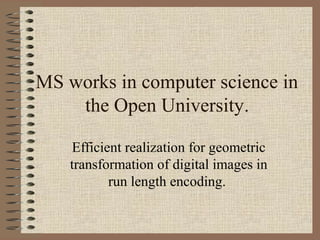 MS works in computer science in
the Open University.
Efficient realization for geometric
transformation of digital images in
run length encoding.
 