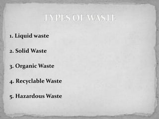 1. Liquid waste
2. Solid Waste
3. Organic Waste
4. Recyclable Waste
5. Hazardous Waste
 