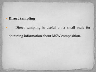  Direct Sampling
 Direct sampling is useful on a small scale for
obtaining information about MSW composition.
 