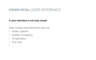 A user interface is not only visual!
Input, output and interaction also via:
›	 Audio / speech
›	Haptics / tangency
›	Temperature
›	Text only
›	 ...
Graphical User Interface
 