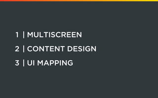1	 | Multiscreen
	2	| Content Design
	3	| UI Mapping
 