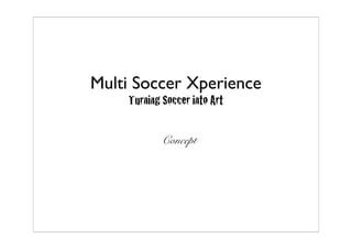 Multi Soccer Xperience
    Turning Soccer into Art

            Concept
 