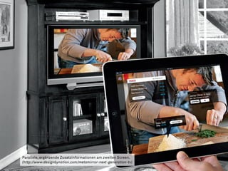 Parallele, ergänzende Zusatzinformationen am zweiten Screen.
(http://www.designbynotion.com/metamirror-next-generation-tv)
 