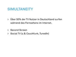 Simultaneity

>	 Über 50% der TV Nutzer in Deutschland surfen
   während des Fernsehens im Internet.


>	 Second Screen
>	 Social TV (z. B. Couchfunk, TunedIn)
 
