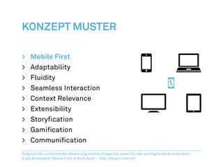 Konzept Muster

>	Mobile First
>	Adaptability
>	Fluidity
>	 Seamless Interaction
>	 Context Relevance
>	Extensibility
>	Storyfication
>	Gamification
>	 Communification
Aufgrund der zunehmenden Bedeutung mobiler Endgeräte zuerst für das wichtigste Gerät entwickeln.
(Luke Wroblewski: Mobile First, A Book Apart – http://bkaprt.com/mf)
 