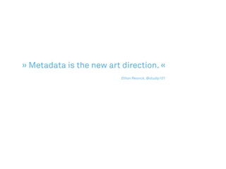 » Metadata is the new art direction. «
					 							 Ethan Resnick, @studip101
 