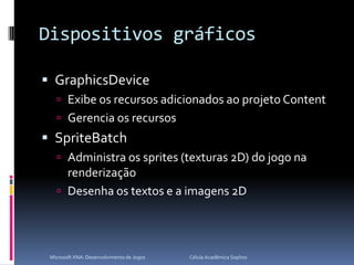Dispositivos gráficosGraphicsDeviceExibe os recursos adicionados ao projeto ContentGerencia os recursosSpriteBatchAdministra os sprites (texturas 2D) do jogo na renderizaçãoDesenha os textos e a imagens 2DMicrosoft XNA: Desenvolvimento de Jogos                                        Célula Acadêmica Sophos