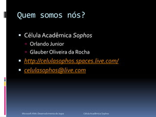 Quem somos nós?Célula Acadêmica SophosOrlando JuniorGlauber Oliveira da Rochahttp://celulasophos.spaces.live.com/celulasophos@live.comMicrosoft XNA: Desenvolvimento de Jogos                                        Célula Acadêmica Sophos