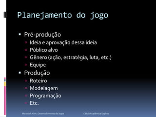 Planejamento do jogoPré-produçãoIdeia e aprovação dessa ideiaPúblico alvoGênero (ação, estratégia, luta, etc.)EquipeProduçãoRoteiroModelagemProgramaçãoEtc.Microsoft XNA: Desenvolvimento de Jogos                                        Célula Acadêmica Sophos