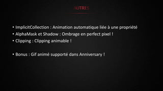 • ImplicitCollection : Animation automatique liée à une propriété
• AlphaMask et Shadow : Ombrage en perfect pixel !
• Clipping : Clipping animable !
• Bonus : Gif animé supporté dans Anniversary !
 