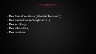 • Des Transformations (=RenderTransform)
• Des animations (=Storyboard++)
• Des scrollings
• Des effets (blur,…)
• Des lumières
 