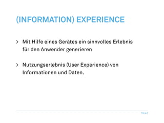 (Information) Experience

>	 Mit Hilfe eines Gerätes ein sinnvolles Erlebnis
   für den Anwender generieren


>	 Nutzungserlebnis (User Experience) von
   Informationen und Daten.




                                                     10/47
 