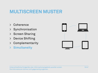 Multiscreen Muster

>	Coherence
>	Synchronisation
>	 Screen Sharing
>	 Device Shifting
>	Complementarity
>	Simultaneity




Unterschiedliche Endgeräte oder Informationsangebote parallel nutzen.   19/47
Die Informationen können sich gegenseitig ergänzen.
 